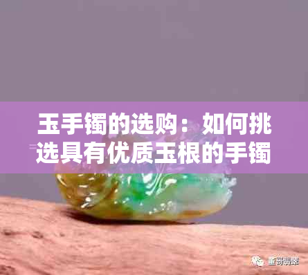 玉手镯的选购：如何挑选具有优质玉根的手镯？