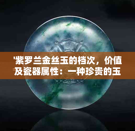 '紫罗兰金丝玉的档次，价值及瓷器属性：一种珍贵的玉石和瓷器的分析'