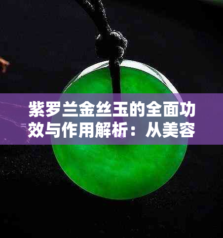 紫罗兰金丝玉的全面功效与作用解析：从美容到养生，一文解决您的所有疑问