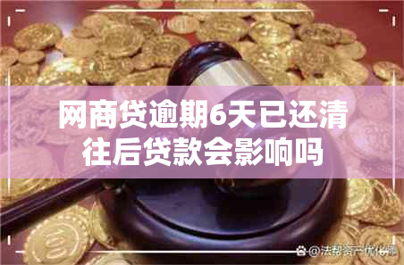 网商贷逾期6天已还清往后贷款会影响吗