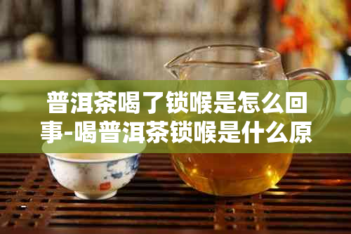 普洱茶喝了锁喉是怎么回事-喝普洱茶锁喉是什么原因