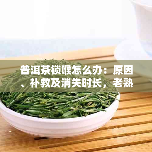 普洱茶锁喉怎么办：原因、补救及消失时长，老熟茶同样应对