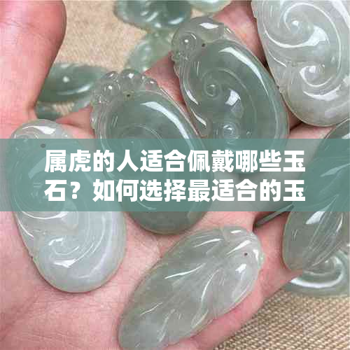 属虎的人适合佩戴哪些玉石？如何选择最适合的玉饰品？