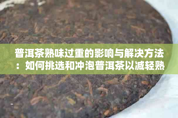 普洱茶熟味过重的影响与解决方法：如何挑选和冲泡普洱茶以减轻熟味