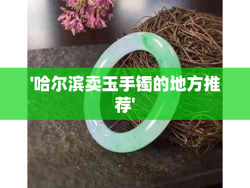 '哈尔滨卖玉手镯的地方推荐'