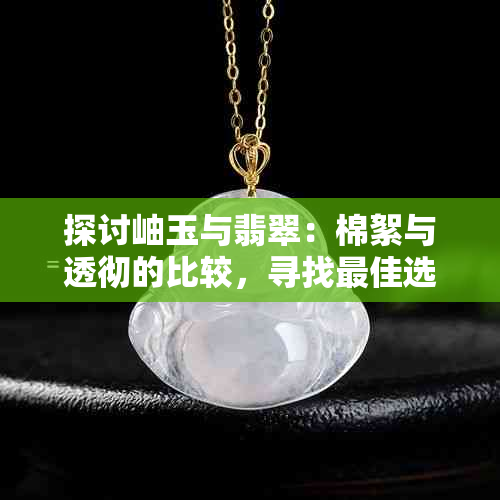 探讨岫玉与翡翠：棉絮与透彻的比较，寻找更佳选择