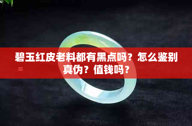 碧玉红皮老料都有黑点吗？怎么鉴别真伪？值钱吗？