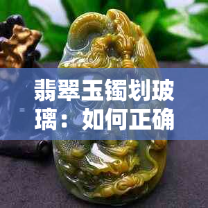 翡翠玉镯划玻璃：如何正确处理？完整指南解决您的疑惑！