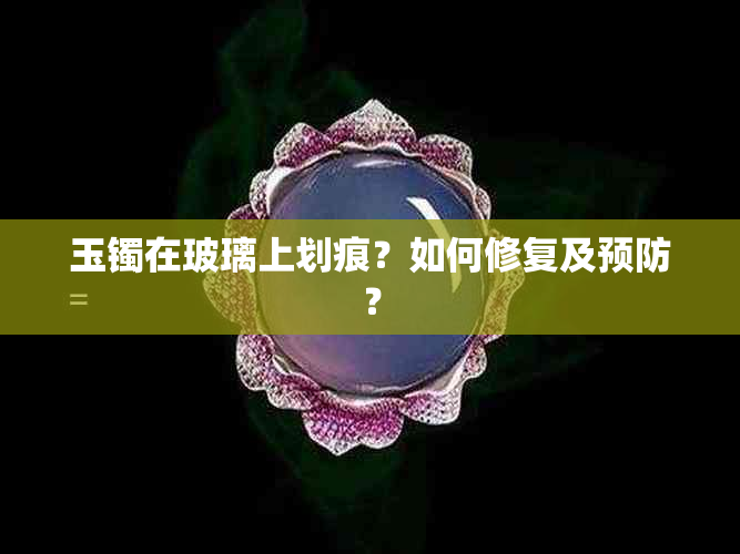 玉镯在玻璃上划痕？如何修复及预防？