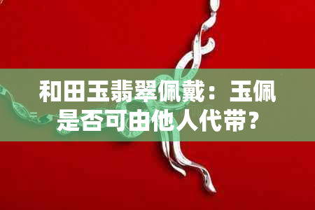 和田玉翡翠佩戴：玉佩是否可由他人代带？