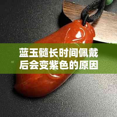 蓝玉髓长时间佩戴后会变紫色的原因是什么？