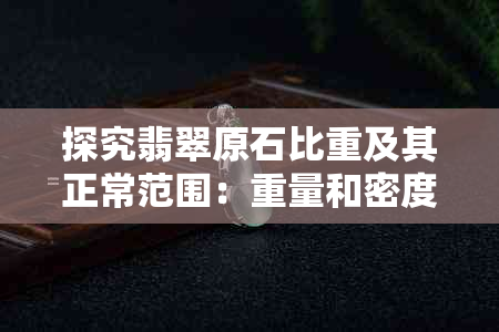 探究翡翠原石比重及其正常范围：重量和密度的科学解读