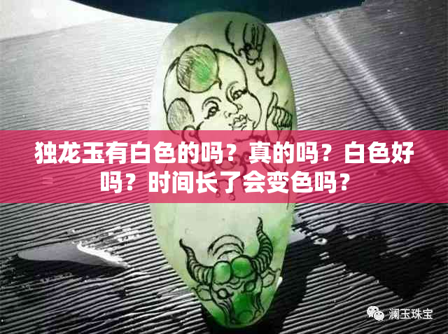 独龙玉有白色的吗？真的吗？白色好吗？时间长了会变色吗？