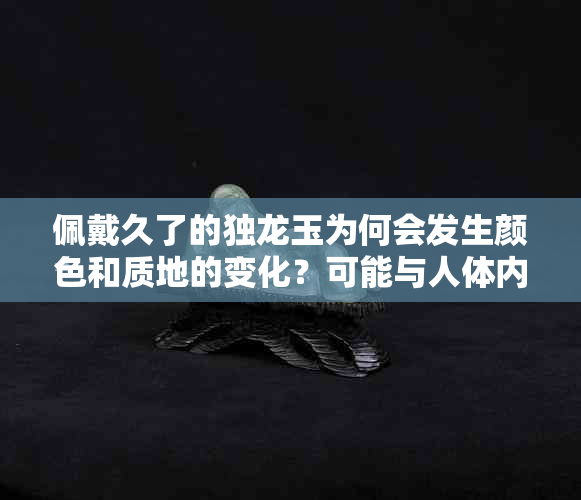 佩戴久了的独龙玉为何会发生颜色和质地的变化？可能与人体内部元素有关