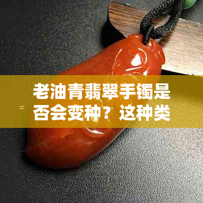 老油青翡翠手镯是否会变种？这种类型的价值如何？适合多大年龄佩戴？