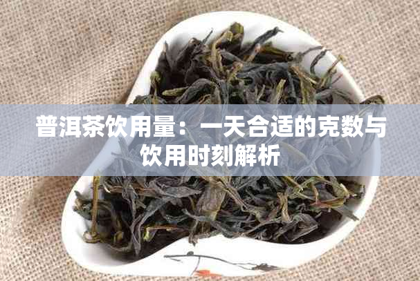 普洱茶饮用量：一天合适的克数与饮用时刻解析