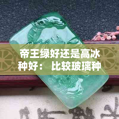 帝王绿好还是高冰种好： 比较玻璃种与冰种阳绿的优劣及价格差异