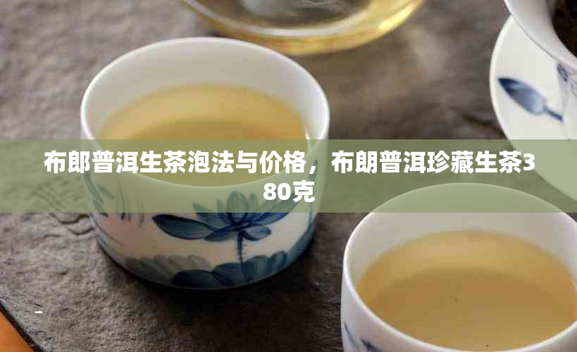 布郎普洱生茶泡法与价格，布朗普洱珍藏生茶380克