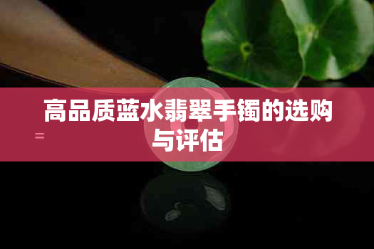 高品质蓝水翡翠手镯的选购与评估