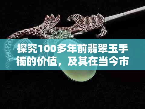 探究100多年前翡翠玉手镯的价值，及其在当今市场的影响