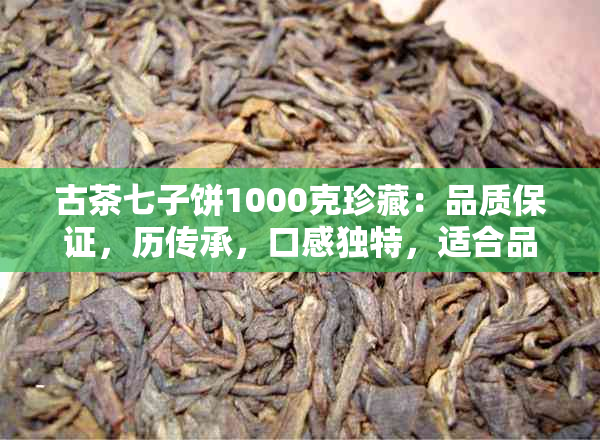 古茶七子饼1000克珍藏：品质保证，历传承，口感独特，适合品茗与送礼