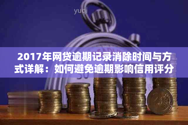 2017年网贷逾期记录消除时间与方式详解：如何避免逾期影响信用评分？