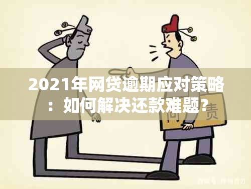 2021年网贷逾期应对策略：如何解决还款难题？