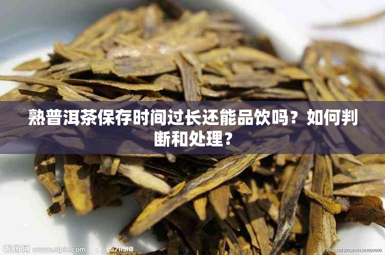 熟普洱茶保存时间过长还能品饮吗？如何判断和处理？