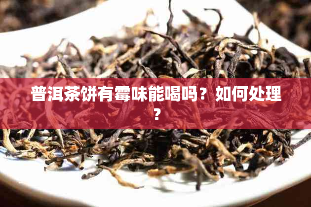 普洱茶饼有霉味能喝吗？如何处理？