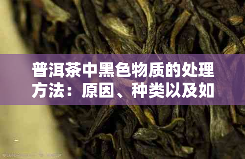 普洱茶中黑色物质的处理方法：原因、种类以及如何避免