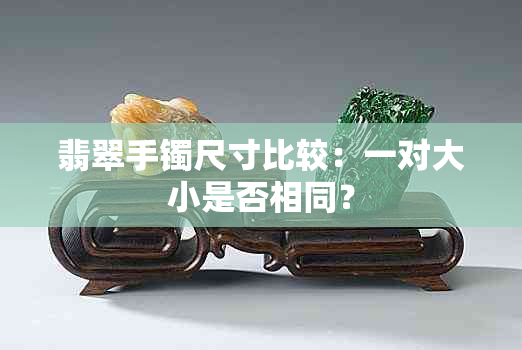 翡翠手镯尺寸比较：一对大小是否相同？