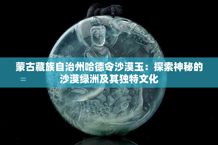 蒙古藏族自治州哈德令沙漠玉：探索神秘的沙漠绿洲及其独特文化