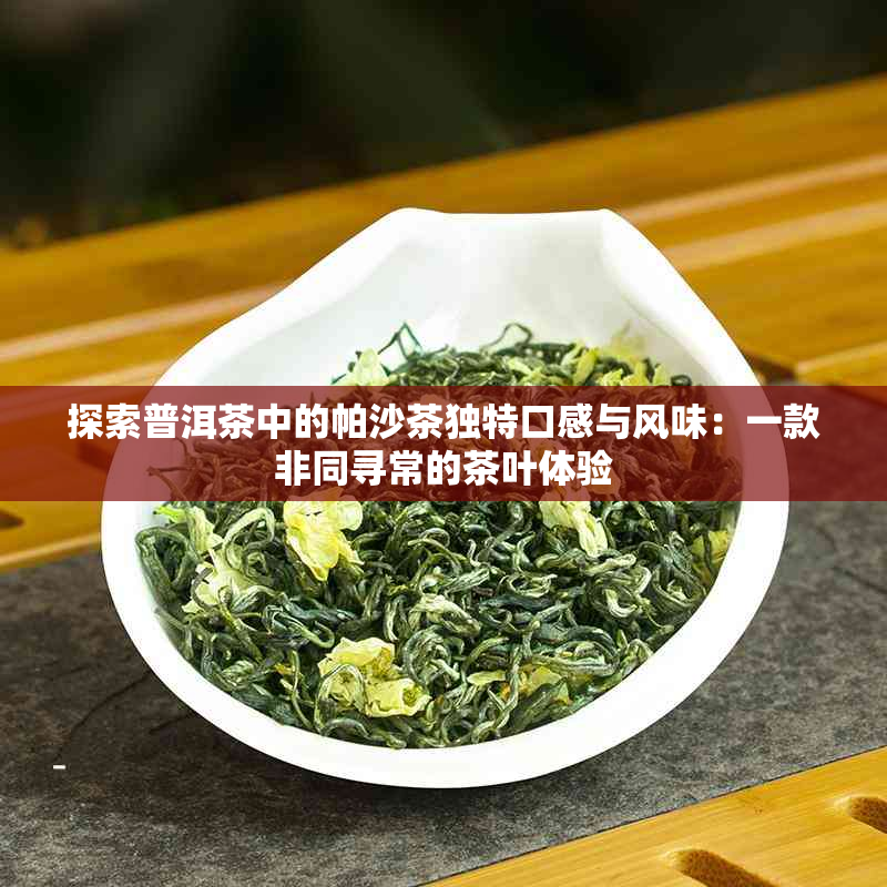 探索普洱茶中的帕沙茶独特口感与风味：一款非同寻常的茶叶体验