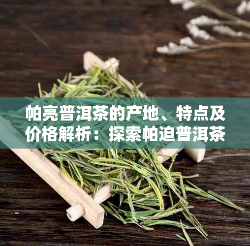 帕亮普洱茶的产地、特点及价格解析：探索帕迫普洱茶与普洱茶帕沙的区别