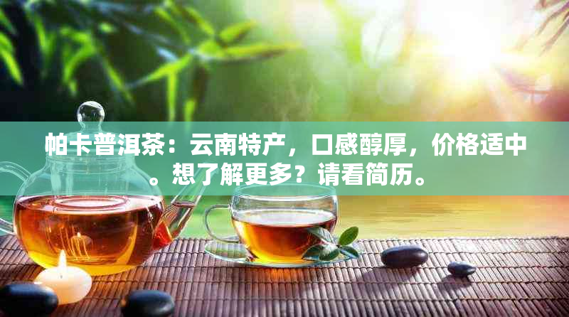 帕卡普洱茶：云南特产，口感醇厚，价格适中。想了解更多？请看简历。