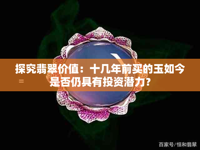 探究翡翠价值：十几年前买的玉如今是否仍具有投资潜力？