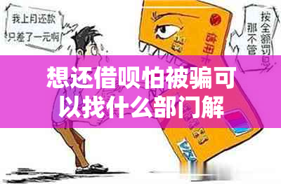 想还借呗怕被骗可以找什么部门解