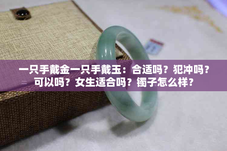 一只手戴金一只手戴玉：合适吗？犯冲吗？可以吗？女生适合吗？镯子怎么样？