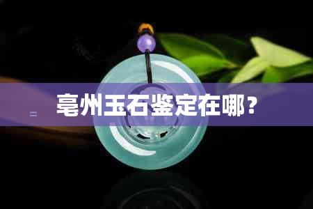 亳州玉石鉴定在哪？