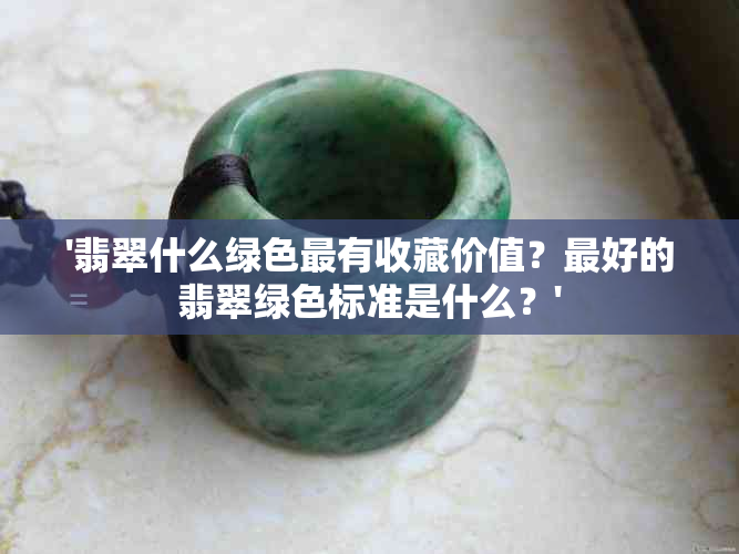 '翡翠什么绿色最有收藏价值？更好的翡翠绿色标准是什么？'