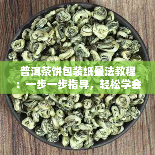 普洱茶饼包装纸叠法教程：一步一步指导，轻松学会如何叠好普洱茶饼包装纸