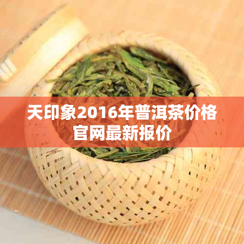 天印象2016年普洱茶价格官网最新报价