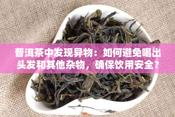 普洱茶中发现异物：如何避免喝出头发和其他杂物，确保饮用安全？