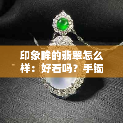 印象眸的翡翠怎么样：好看吗？手镯怎么样？玉器怎么样？