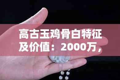 高古玉鸡骨白特征及价值：2000万，温水泡可行，盘玩后变化。