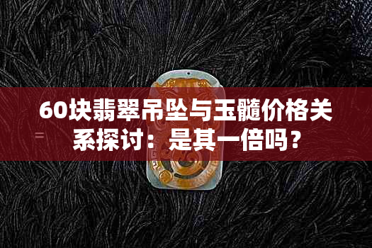 60块翡翠吊坠与玉髓价格关系探讨：是其一倍吗？