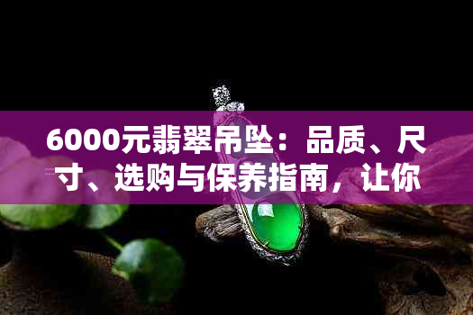 6000元翡翠吊坠：品质、尺寸、选购与保养指南，让你全面了解翡翠吊坠