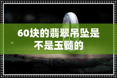 60块的翡翠吊坠是不是玉髓的