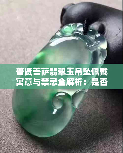 普贤菩萨翡翠玉吊坠佩戴寓意与禁忌全解析：是否必须在大庙里？