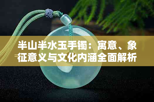 半山半水玉手镯：寓意、象征意义与文化内涵全面解析